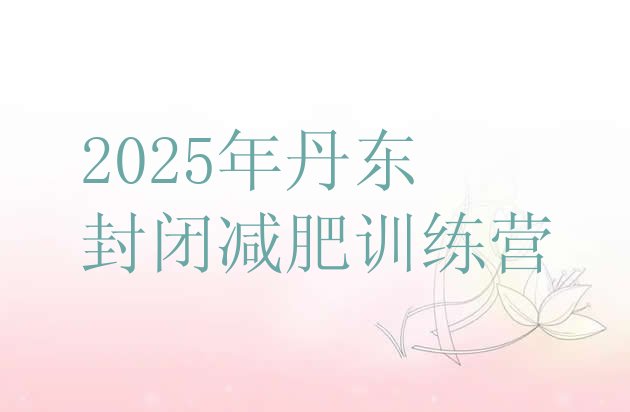 十大2025年丹东封闭减肥训练营排行榜