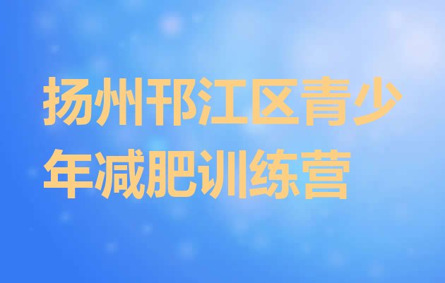 十大2025年扬州邗江区减肥封闭训练营排行榜