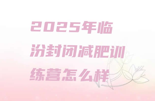 十大2025年临汾封闭减肥训练营怎么样排行榜