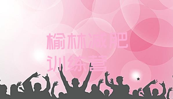 十大2025年榆林封闭式减肥训练营哪里好排行榜