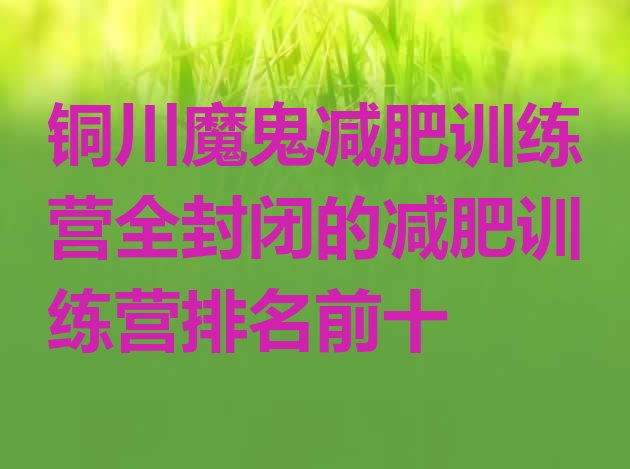十大铜川魔鬼减肥训练营全封闭的减肥训练营排名前十排行榜