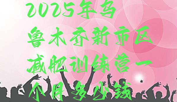 十大2025年乌鲁木齐新市区减肥训练营一个月多少钱排行榜