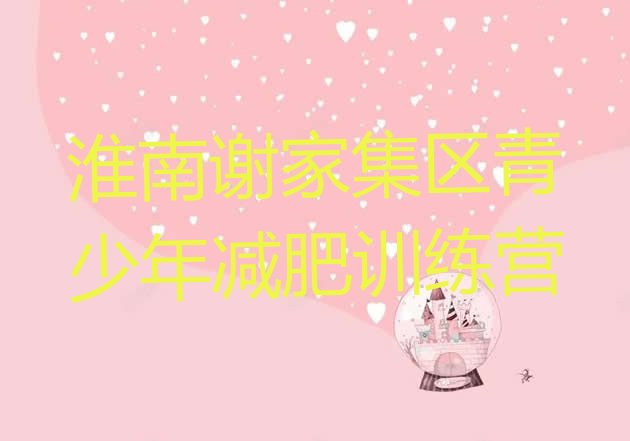 十大2025年淮南谢家集区青少年减肥夏令营名单更新汇总排行榜