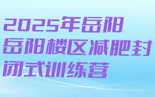 十大2025年岳阳岳阳楼区减肥封闭式训练营排行榜