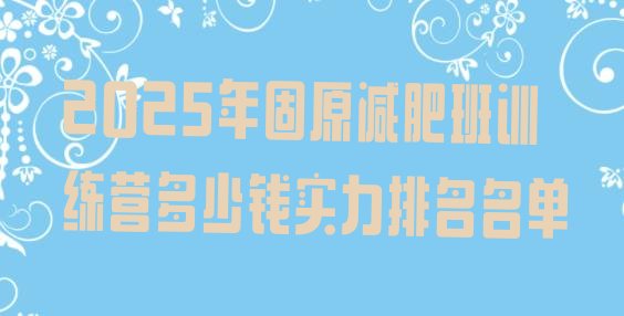 十大2025年固原减肥班训练营多少钱实力排名名单排行榜