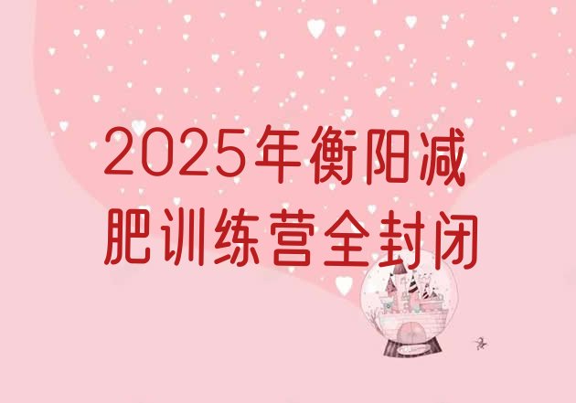 十大2025年衡阳减肥训练营全封闭排行榜