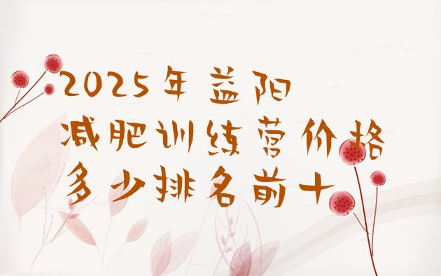 十大2025年益阳减肥训练营价格多少排名前十排行榜