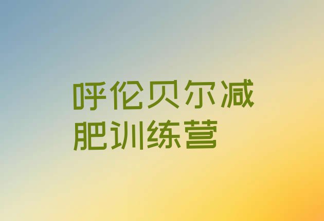 十大呼伦贝尔正规减肥训练营排名前五排行榜