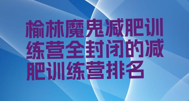 十大榆林魔鬼减肥训练营全封闭的减肥训练营排名排行榜
