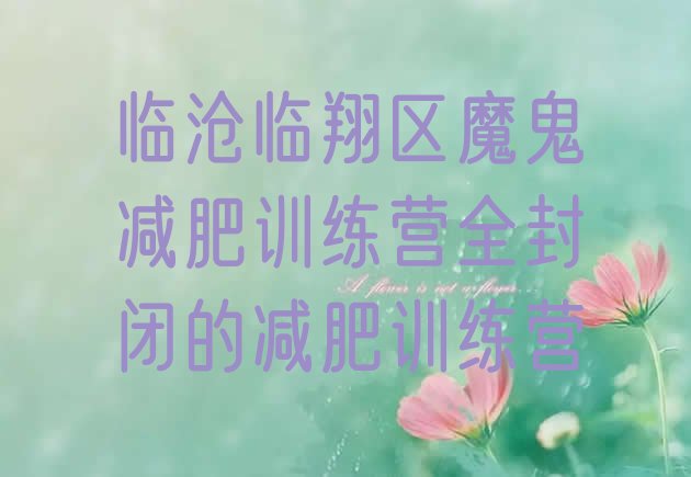 十大临沧临翔区魔鬼减肥训练营全封闭的减肥训练营排行榜