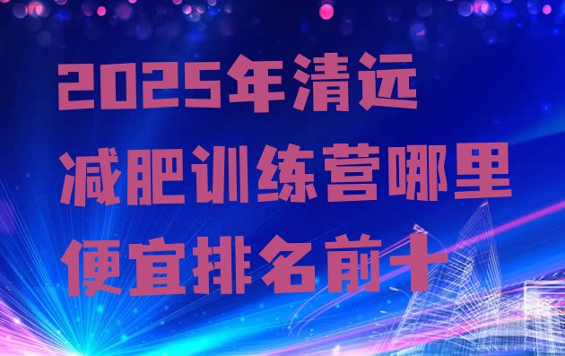 十大2025年清远减肥训练营哪里便宜排名前十排行榜