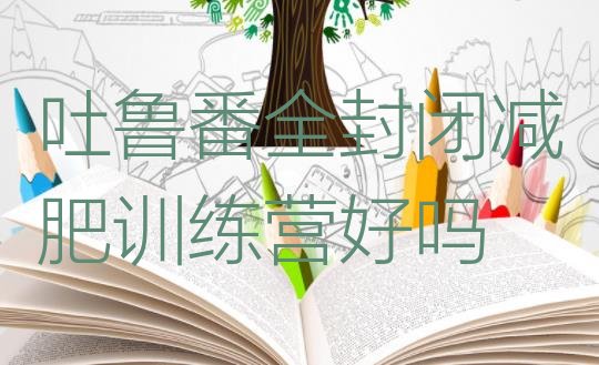 十大吐鲁番全封闭减肥训练营好吗排行榜