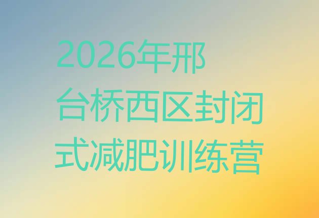 十大2026年邢台桥西区封闭式减肥训练营排行榜