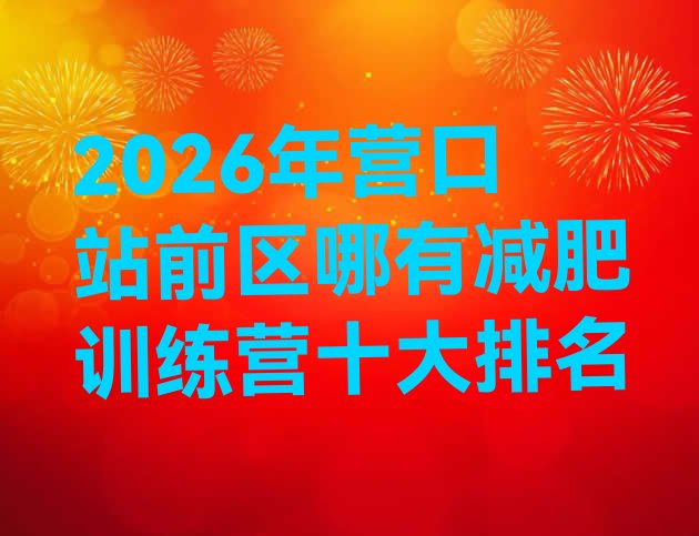 十大2026年营口站前区哪有减肥训练营十大排名排行榜
