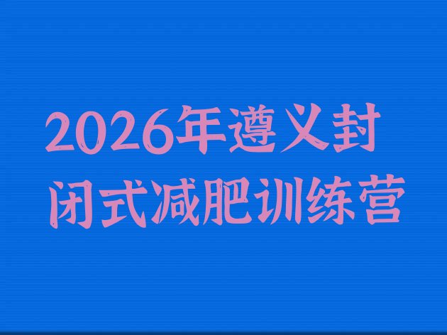 十大2026年遵义封闭式减肥训练营排行榜
