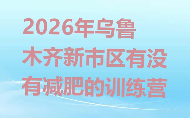 十大2026年乌鲁木齐新市区有没有减肥的训练营排行榜