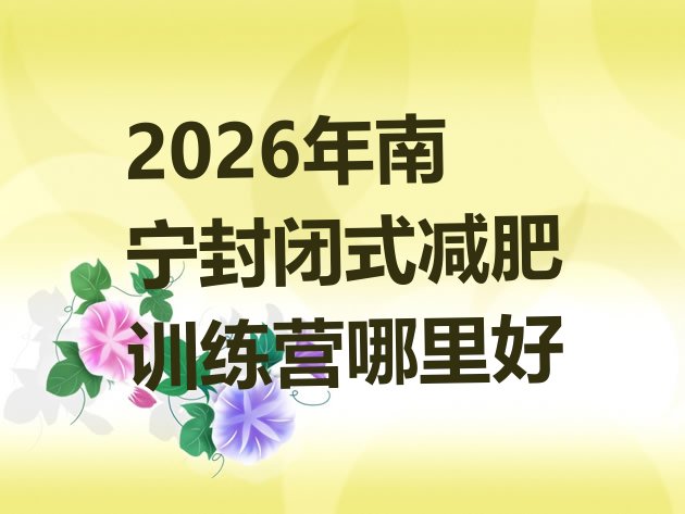 十大2026年南宁封闭式减肥训练营哪里好排行榜