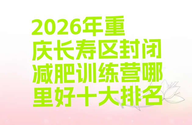 十大2026年重庆长寿区封闭减肥训练营哪里好十大排名排行榜