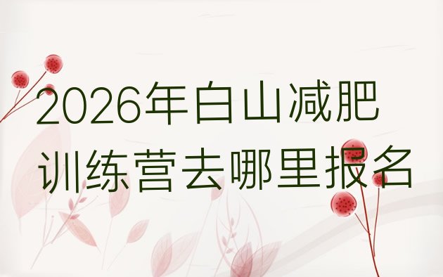 十大2026年白山减肥训练营去哪里报名排行榜