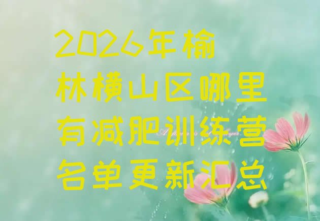 十大2026年榆林横山区哪里有减肥训练营名单更新汇总排行榜
