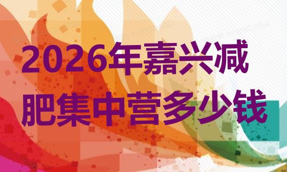 十大2026年嘉兴减肥集中营多少钱排行榜