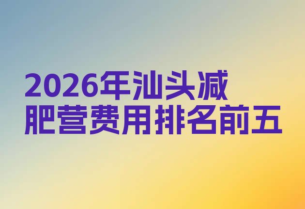 十大2026年汕头减肥营费用排名前五排行榜
