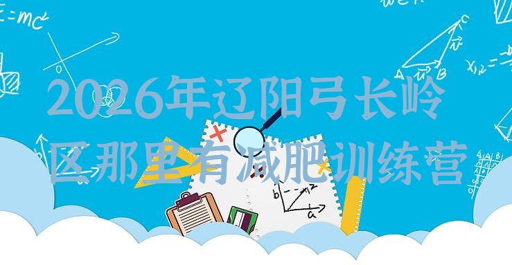 十大2026年辽阳弓长岭区那里有减肥训练营排行榜