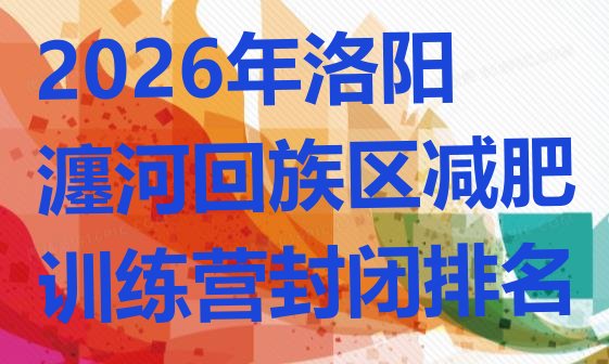 十大2026年洛阳瀍河回族区减肥训练营封闭排名排行榜
