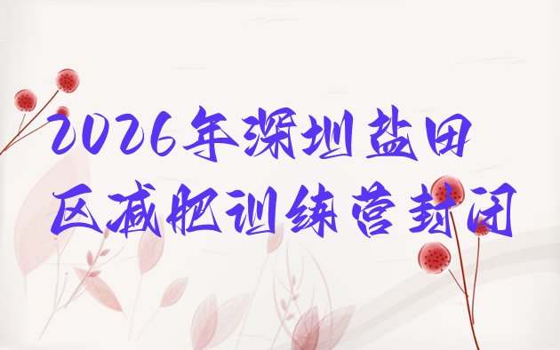 十大2026年深圳盐田区减肥训练营封闭排行榜