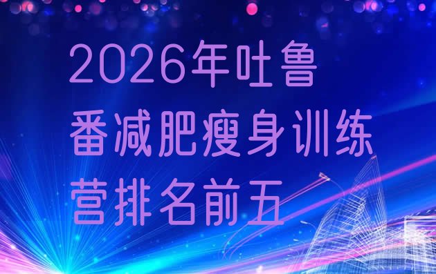 十大2026年吐鲁番减肥瘦身训练营排名前五排行榜