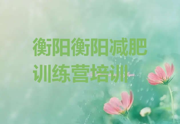 十大2026年衡阳封闭减肥训练营怎么样排行榜