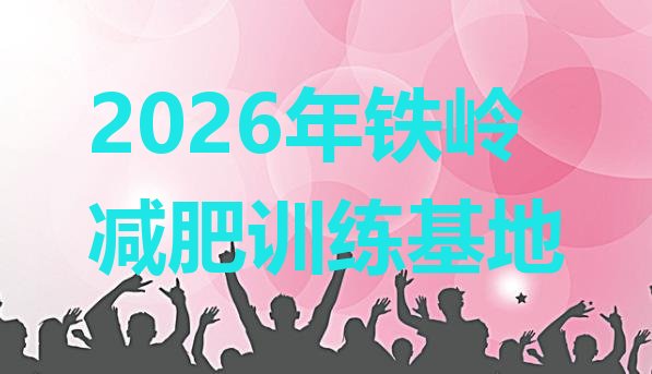 十大2026年铁岭减肥训练基地排行榜