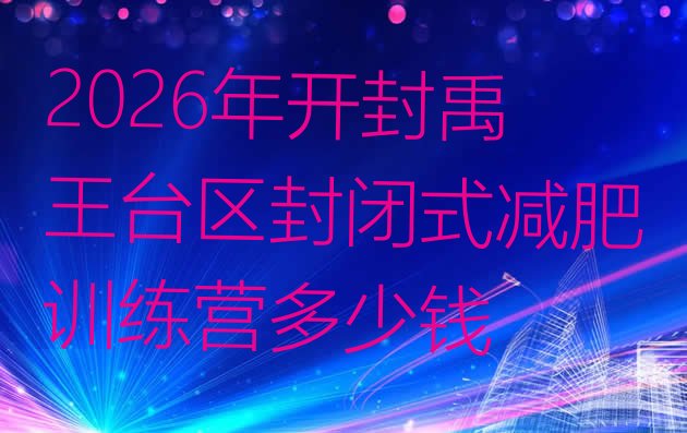十大2026年开封禹王台区封闭式减肥训练营多少钱排行榜