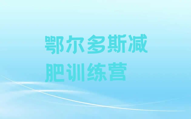 十大鄂尔多斯减肥训练基地名单更新汇总排行榜