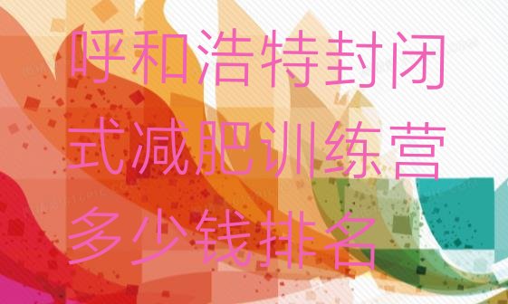 十大呼和浩特封闭式减肥训练营多少钱排名排行榜