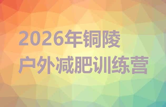 十大2026年铜陵户外减肥训练营排行榜