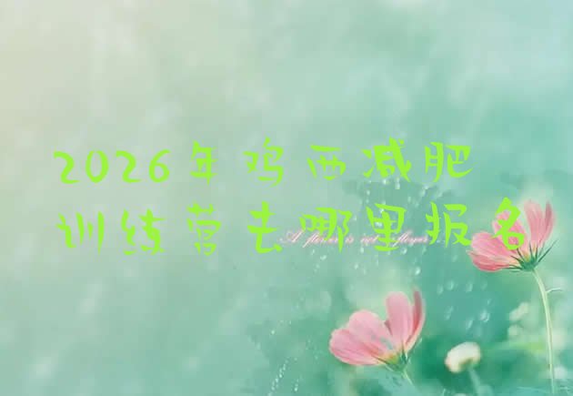 十大2026年鸡西减肥训练营去哪里报名排行榜