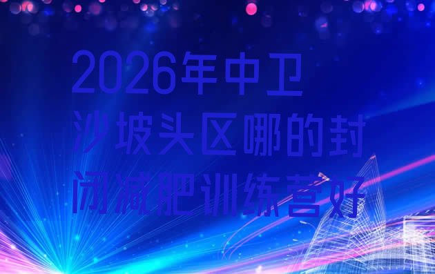 十大2026年中卫沙坡头区哪的封闭减肥训练营好排行榜
