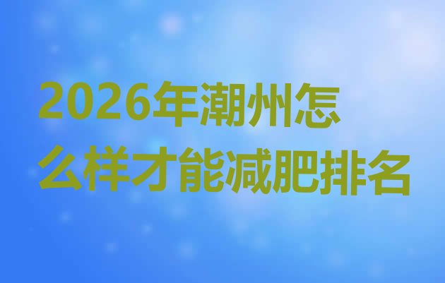 十大2026年潮州怎么样才能减肥排名排行榜