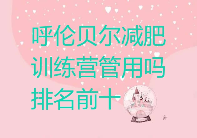 十大呼伦贝尔减肥训练营管用吗排名前十排行榜