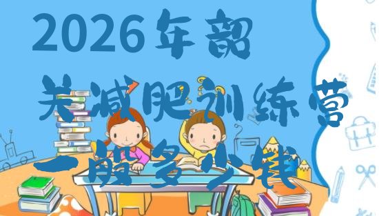 十大2026年韶关减肥训练营一般多少钱排行榜