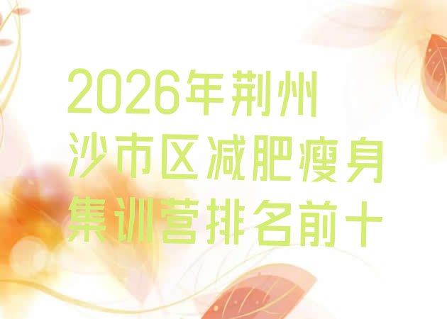 十大2026年荆州沙市区减肥瘦身集训营排名前十排行榜