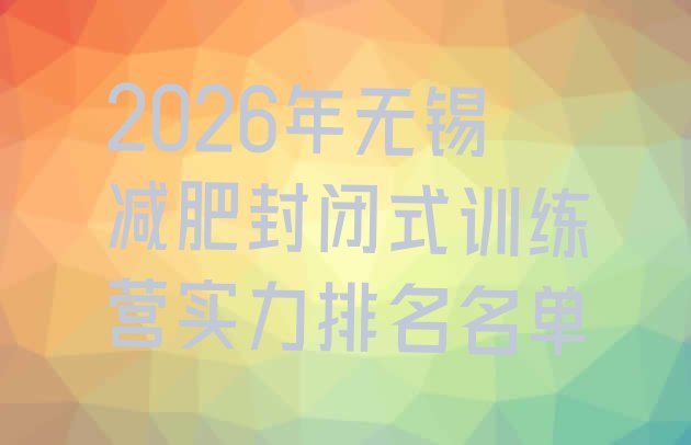 十大2026年无锡减肥封闭式训练营实力排名名单排行榜