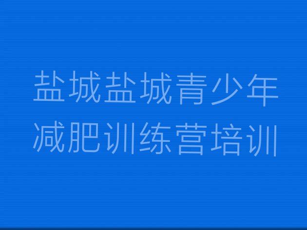 十大2026年盐城盐都区暑期减肥训练营哪家好排行榜