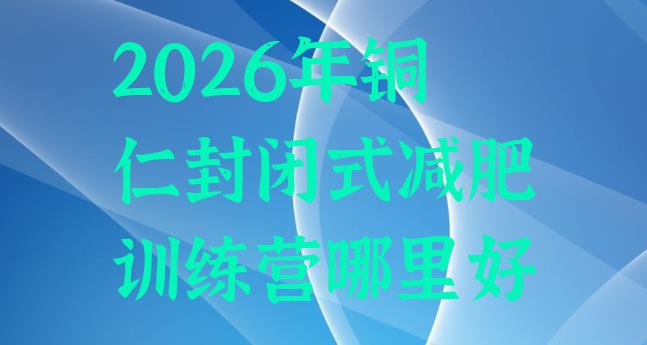 十大2026年铜仁封闭式减肥训练营哪里好排行榜