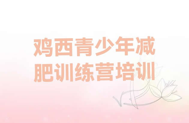 十大鸡西恒山区减肥训练营全封闭排名前五排行榜