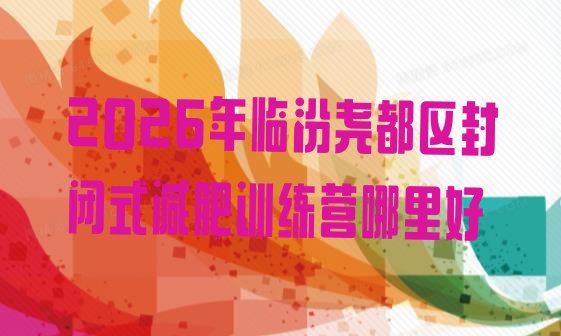 十大2026年临汾尧都区封闭式减肥训练营哪里好排行榜