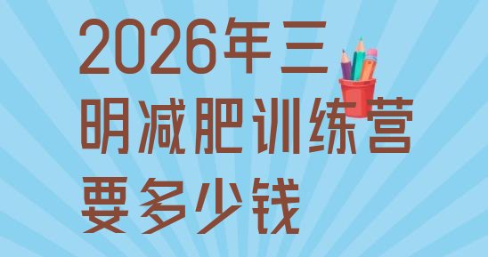 十大2026年三明减肥训练营要多少钱排行榜