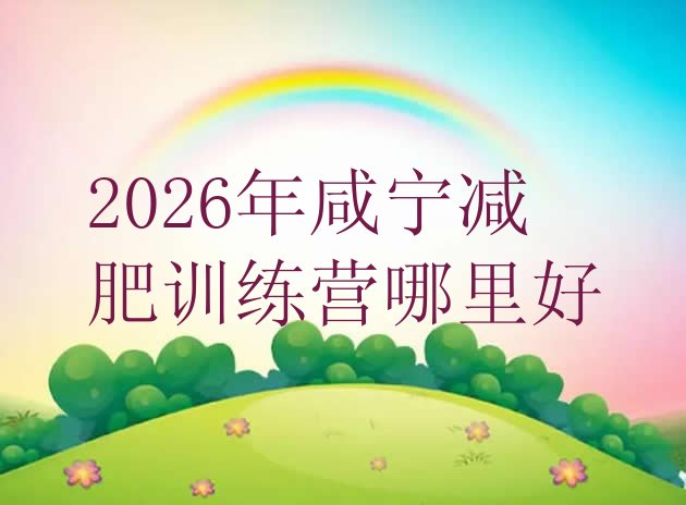 十大2026年咸宁减肥训练营哪里好排行榜