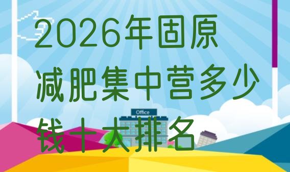 十大2026年固原减肥集中营多少钱十大排名排行榜
